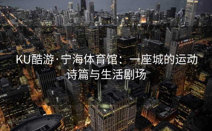 KU酷游·宁海体育馆：一座城的运动诗篇与生活剧场
