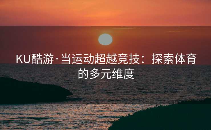 KU酷游·当运动超越竞技：探索体育的多元维度