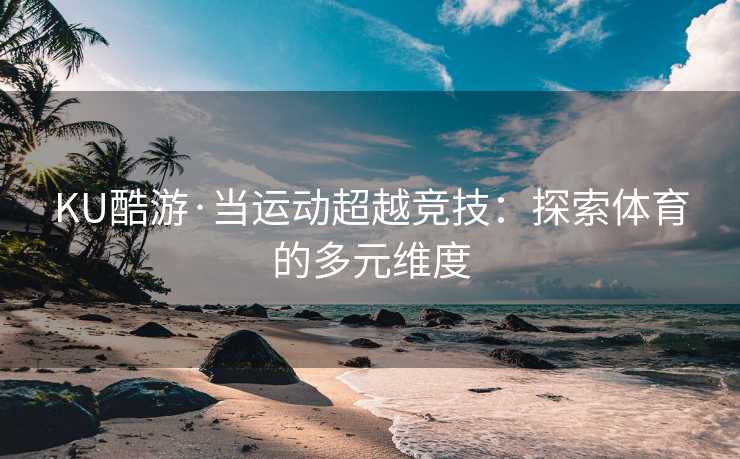 KU酷游·当运动超越竞技：探索体育的多元维度