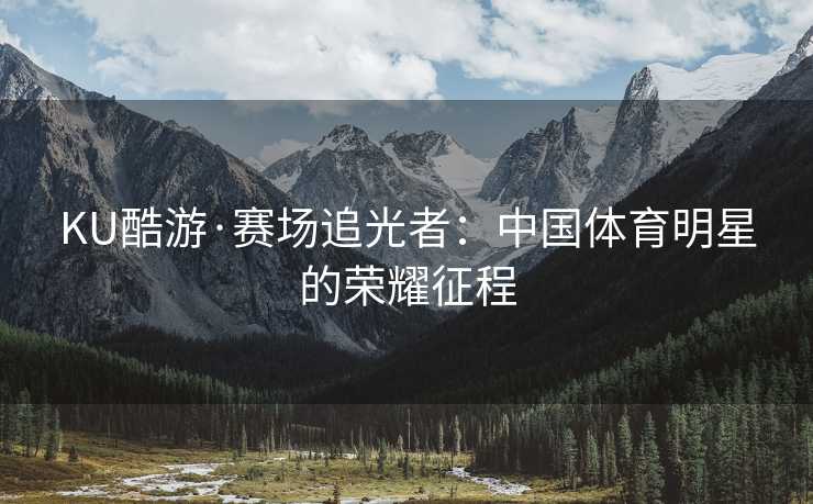 KU酷游·赛场追光者：中国体育明星的荣耀征程