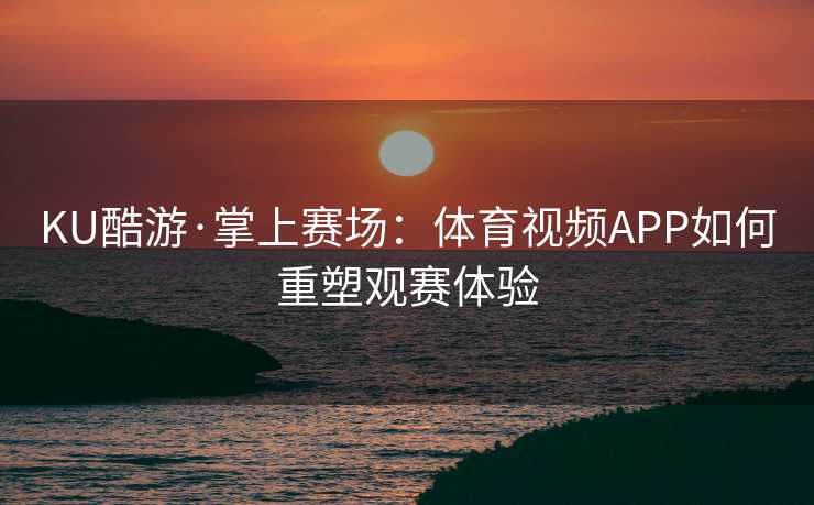 KU酷游·掌上赛场：体育视频APP如何重塑观赛体验