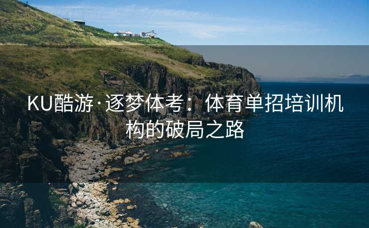 KU酷游·逐梦体考：体育单招培训机构的破局之路
