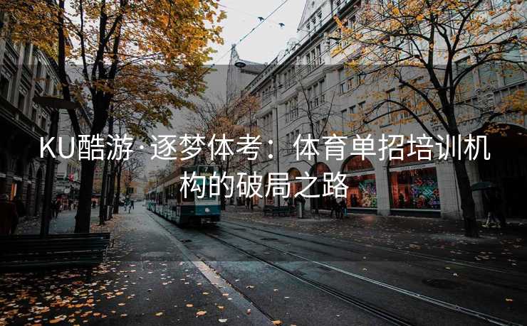 KU酷游·逐梦体考：体育单招培训机构的破局之路