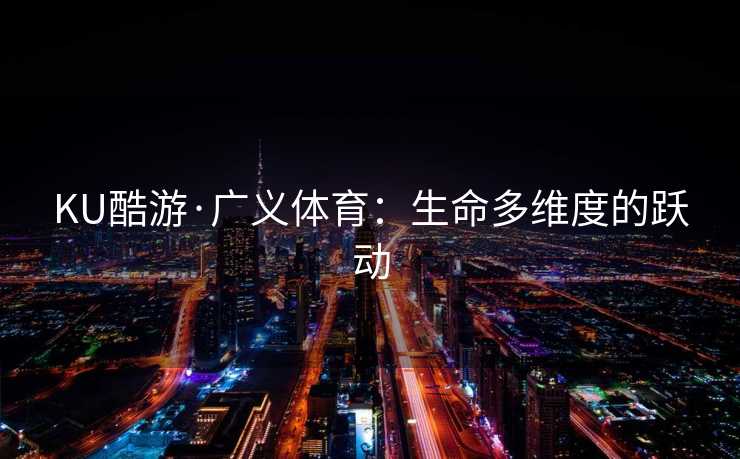 KU酷游·广义体育：生命多维度的跃动