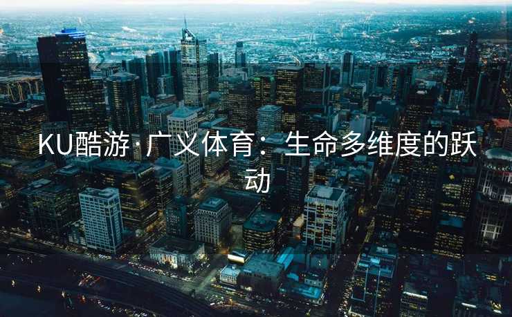 KU酷游·广义体育：生命多维度的跃动