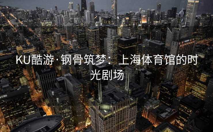 KU酷游·钢骨筑梦：上海体育馆的时光剧场