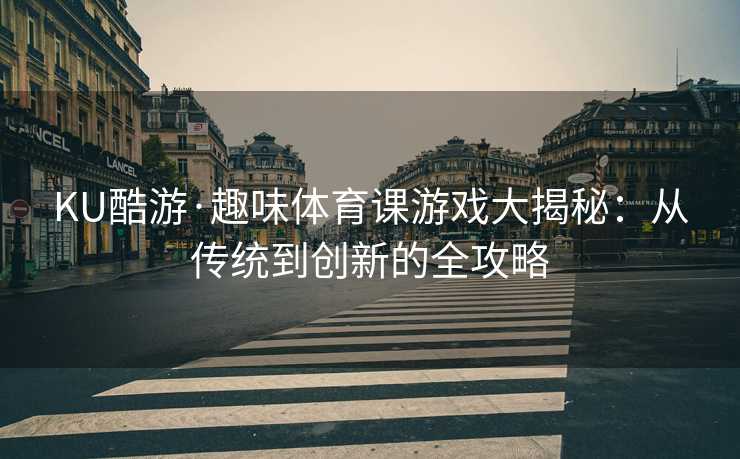 KU酷游·趣味体育课游戏大揭秘：从传统到创新的全攻略