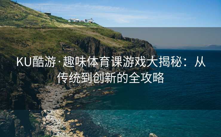 KU酷游·趣味体育课游戏大揭秘：从传统到创新的全攻略