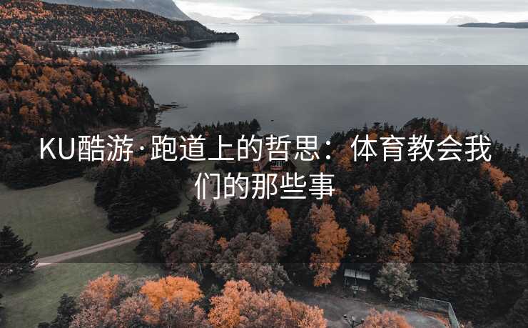 KU酷游·跑道上的哲思：体育教会我们的那些事