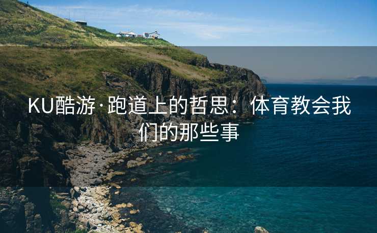 KU酷游·跑道上的哲思：体育教会我们的那些事