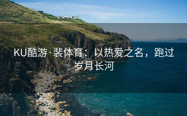KU酷游·裴体育：以热爱之名，跑过岁月长河