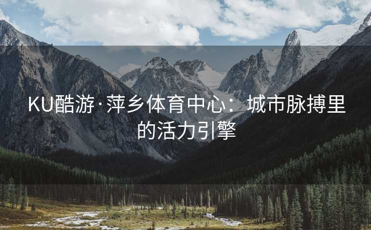 KU酷游·萍乡体育中心：城市脉搏里的活力引擎