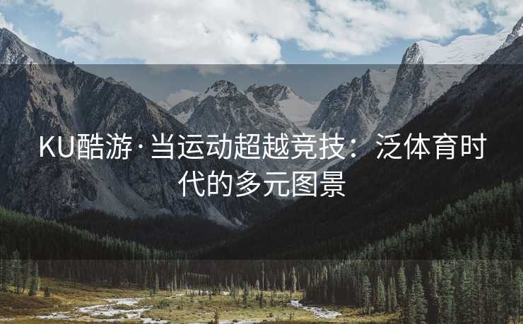 KU酷游·当运动超越竞技：泛体育时代的多元图景