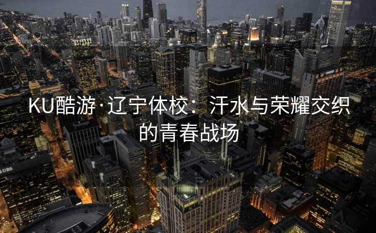 KU酷游·辽宁体校：汗水与荣耀交织的青春战场