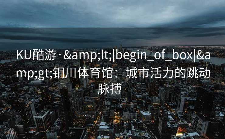 KU酷游·&lt;|begin_of_box|&gt;铜川体育馆：城市活力的跳动脉搏  