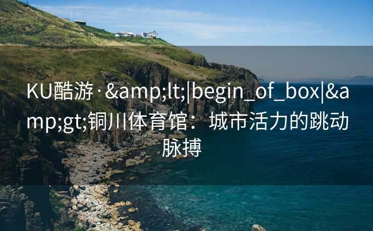 KU酷游·&lt;|begin_of_box|&gt;铜川体育馆：城市活力的跳动脉搏  