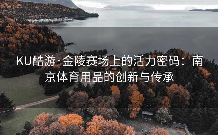 KU酷游·金陵赛场上的活力密码：南京体育用品的创新与传承