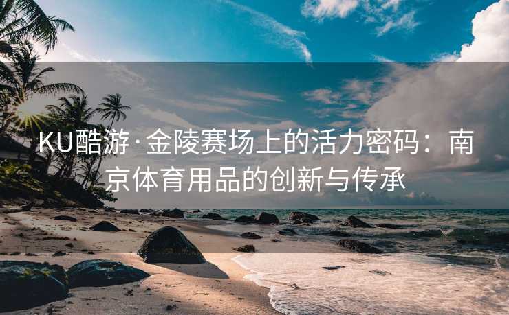 KU酷游·金陵赛场上的活力密码：南京体育用品的创新与传承