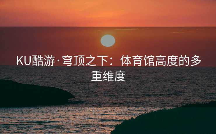 KU酷游·穹顶之下：体育馆高度的多重维度