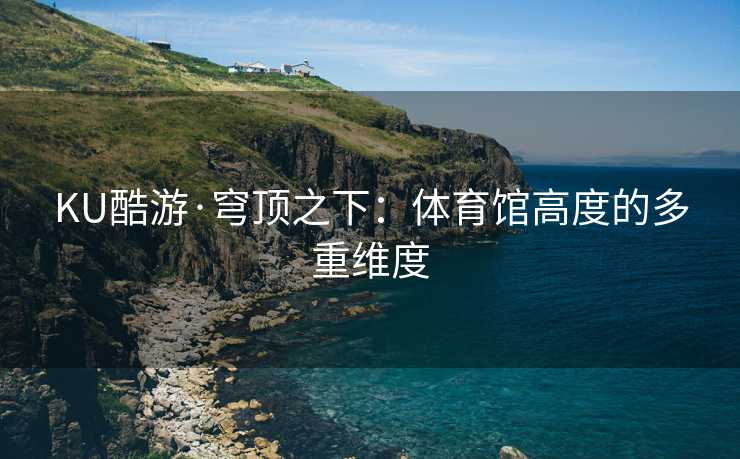 KU酷游·穹顶之下：体育馆高度的多重维度