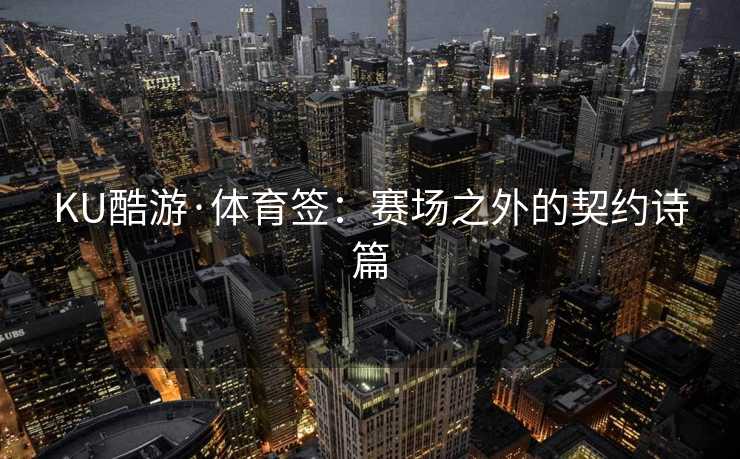 KU酷游·体育签：赛场之外的契约诗篇
