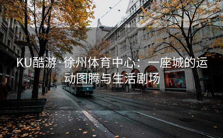 KU酷游·徐州体育中心：一座城的运动图腾与生活剧场