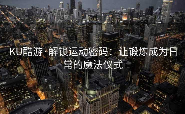 KU酷游·解锁运动密码：让锻炼成为日常的魔法仪式