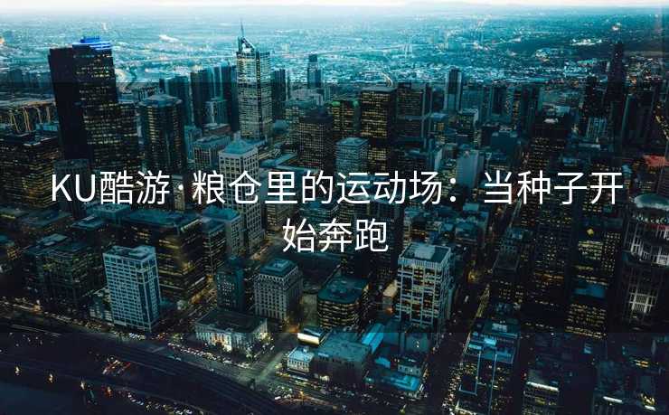 KU酷游·粮仓里的运动场：当种子开始奔跑