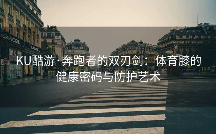 KU酷游·奔跑者的双刃剑：体育膝的健康密码与防护艺术