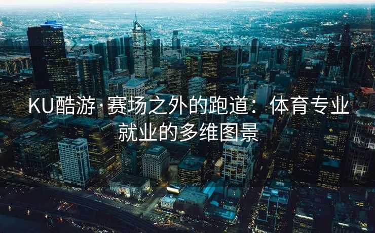 KU酷游·赛场之外的跑道：体育专业就业的多维图景