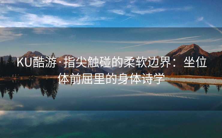 KU酷游·指尖触碰的柔软边界：坐位体前屈里的身体诗学
