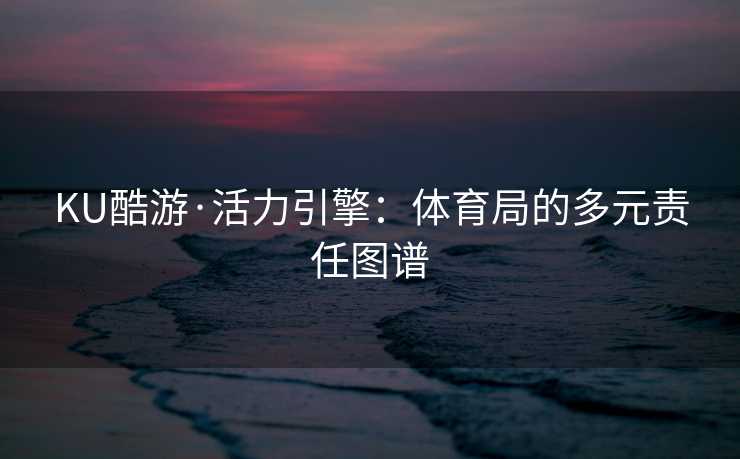 KU酷游·活力引擎：体育局的多元责任图谱