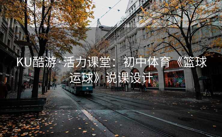 KU酷游·活力课堂：初中体育《篮球运球》说课设计