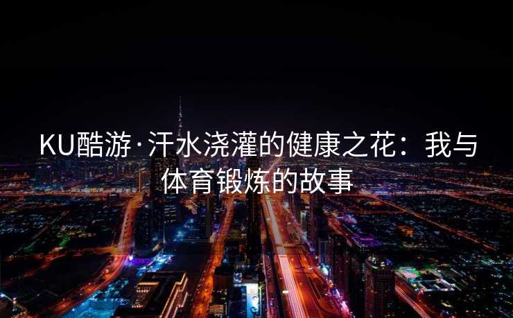 KU酷游·汗水浇灌的健康之花：我与体育锻炼的故事