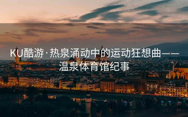 KU酷游·热泉涌动中的运动狂想曲——温泉体育馆纪事