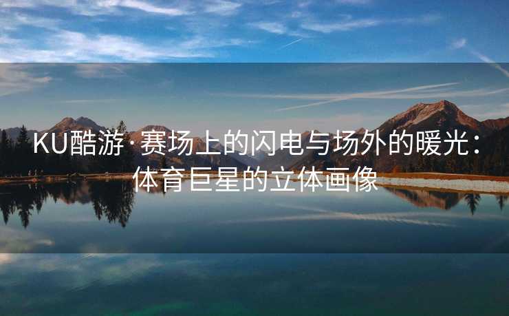 KU酷游·赛场上的闪电与场外的暖光：体育巨星的立体画像