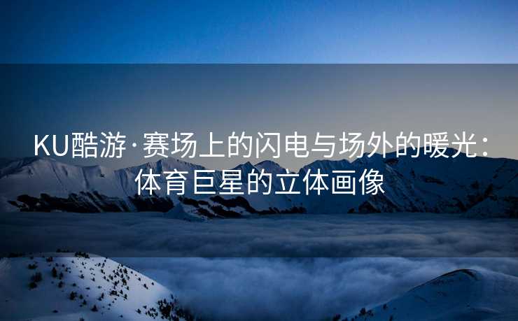 KU酷游·赛场上的闪电与场外的暖光：体育巨星的立体画像