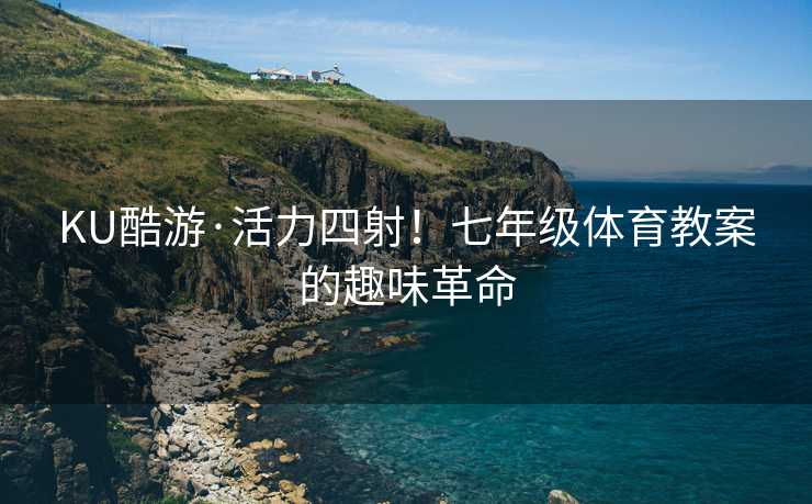 KU酷游·活力四射！七年级体育教案的趣味革命