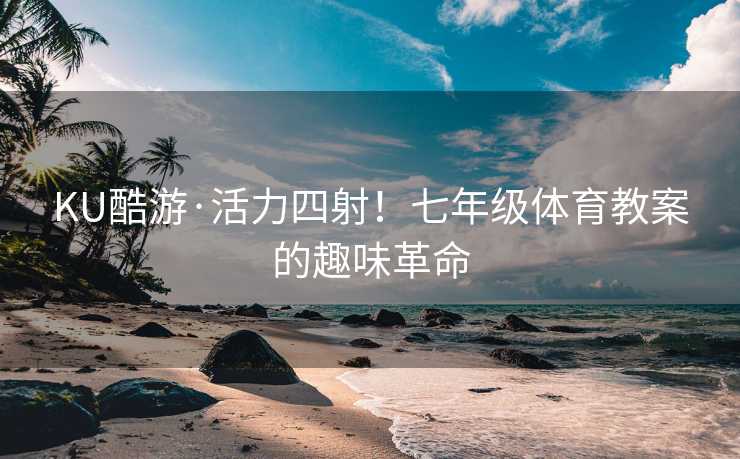 KU酷游·活力四射！七年级体育教案的趣味革命