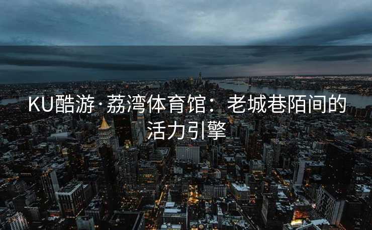 KU酷游·荔湾体育馆：老城巷陌间的活力引擎