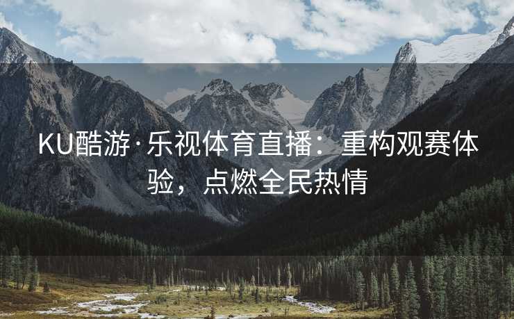 KU酷游·乐视体育直播：重构观赛体验，点燃全民热情