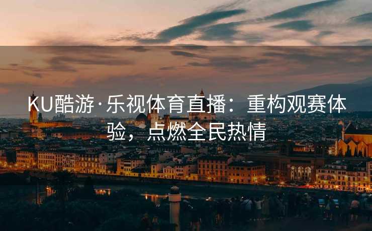 KU酷游·乐视体育直播：重构观赛体验，点燃全民热情
