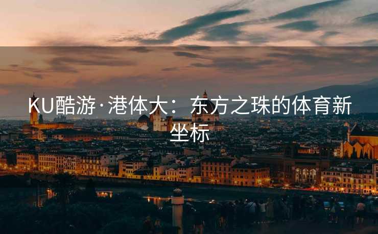 KU酷游·港体大：东方之珠的体育新坐标